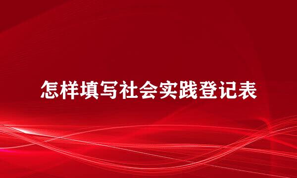 怎样填写社会实践登记表
