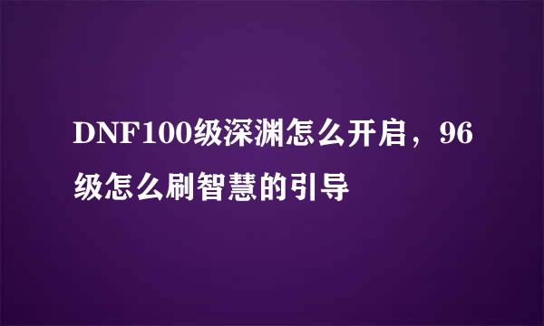 DNF100级深渊怎么开启，96级怎么刷智慧的引导