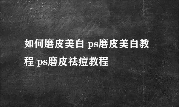 如何磨皮美白 ps磨皮美白教程 ps磨皮祛痘教程