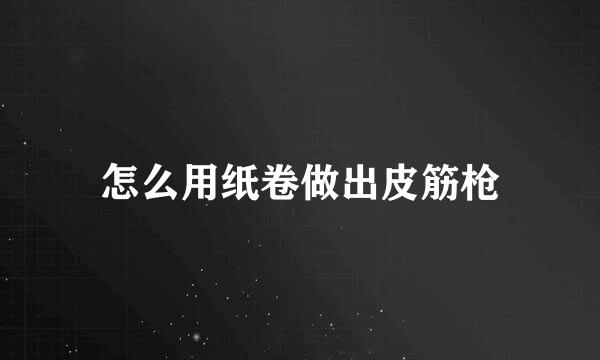 怎么用纸卷做出皮筋枪