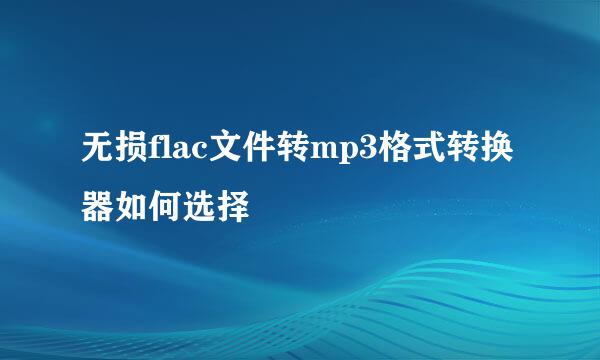 无损flac文件转mp3格式转换器如何选择