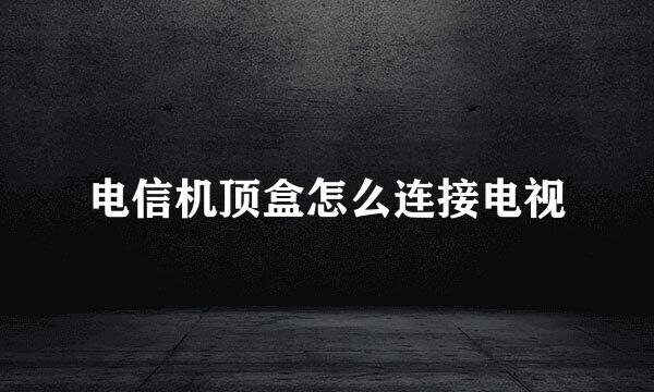 电信机顶盒怎么连接电视