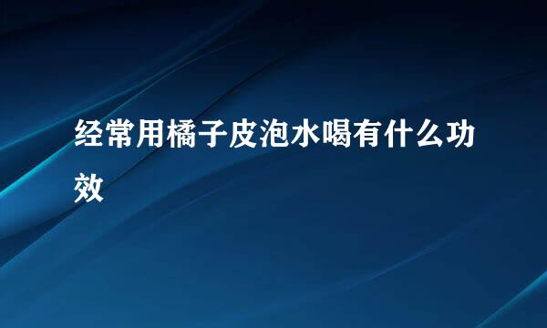 经常用橘子皮泡水喝有什么功效