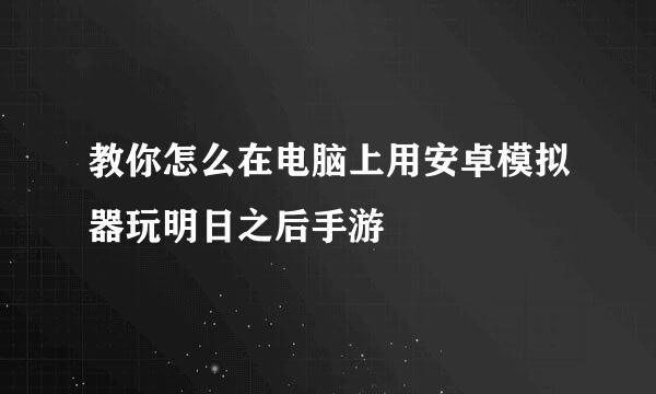 教你怎么在电脑上用安卓模拟器玩明日之后手游