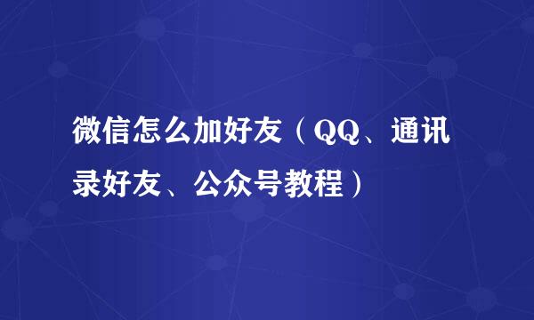 微信怎么加好友（QQ、通讯录好友、公众号教程）