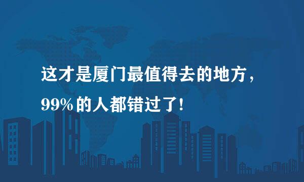 这才是厦门最值得去的地方，99%的人都错过了!