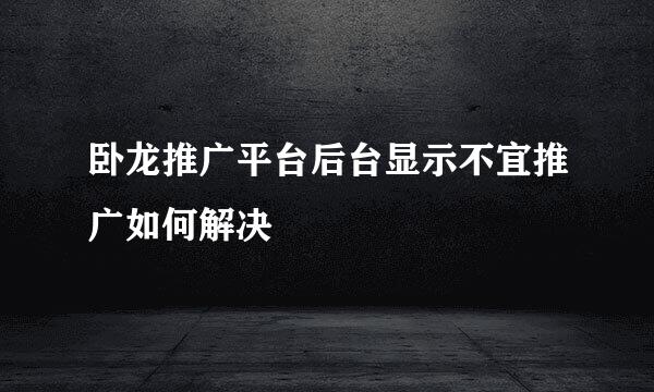 卧龙推广平台后台显示不宜推广如何解决