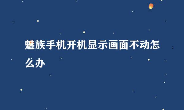 魅族手机开机显示画面不动怎么办