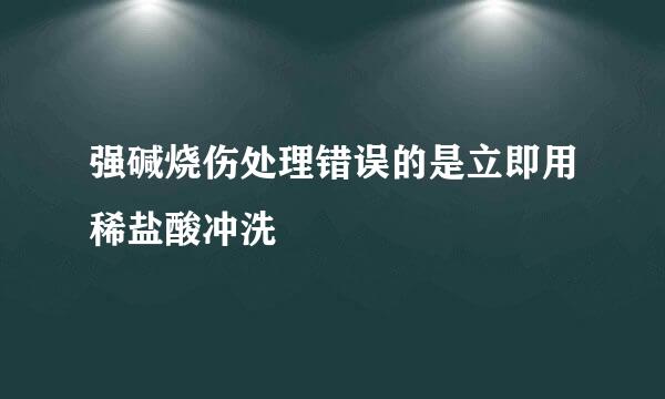 强碱烧伤处理错误的是立即用稀盐酸冲洗