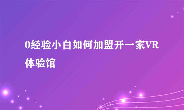 0经验小白如何加盟开一家VR体验馆