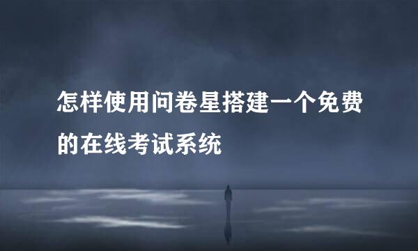 怎样使用问卷星搭建一个免费的在线考试系统