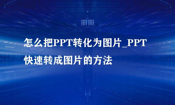 怎么把PPT转化为图片_PPT快速转成图片的方法