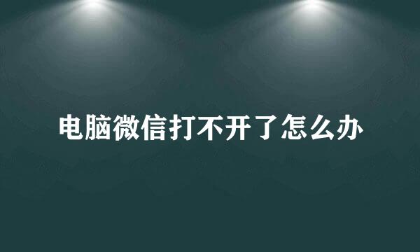 电脑微信打不开了怎么办