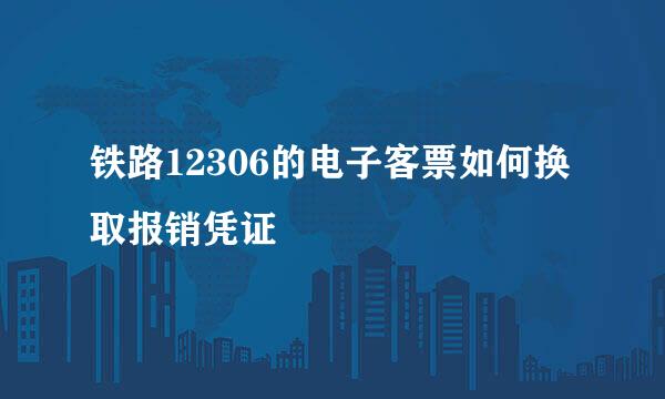 铁路12306的电子客票如何换取报销凭证