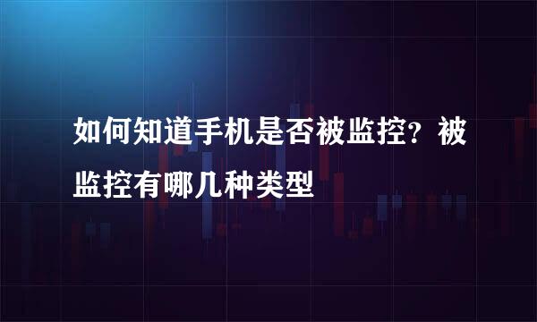 如何知道手机是否被监控？被监控有哪几种类型