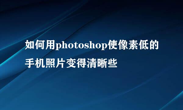 如何用photoshop使像素低的手机照片变得清晰些