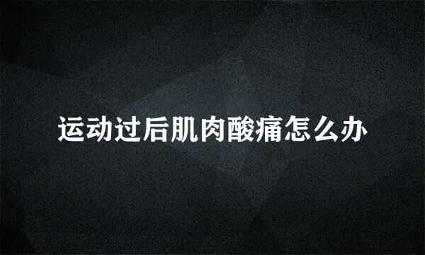 运动过后肌肉酸痛怎么办