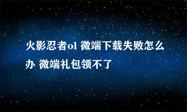 火影忍者ol 微端下载失败怎么办 微端礼包领不了