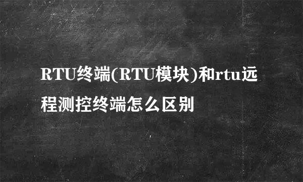 RTU终端(RTU模块)和rtu远程测控终端怎么区别