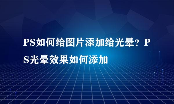PS如何给图片添加给光晕？PS光晕效果如何添加