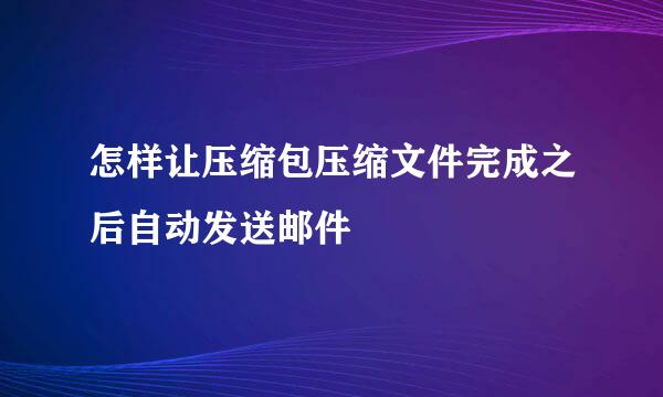 怎样让压缩包压缩文件完成之后自动发送邮件