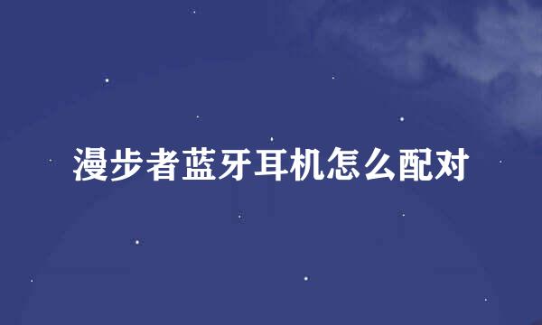 漫步者蓝牙耳机怎么配对