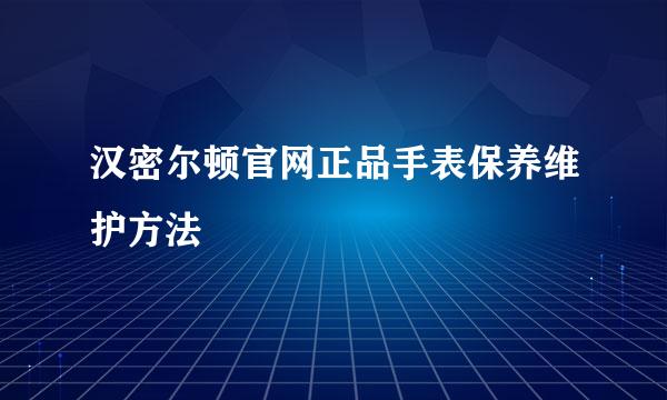 汉密尔顿官网正品手表保养维护方法