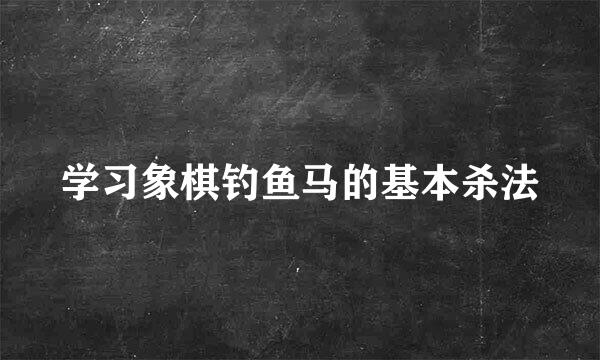 学习象棋钓鱼马的基本杀法