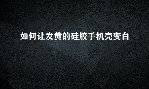 如何让发黄的硅胶手机壳变白