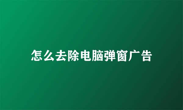 怎么去除电脑弹窗广告