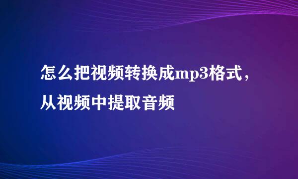 怎么把视频转换成mp3格式，从视频中提取音频