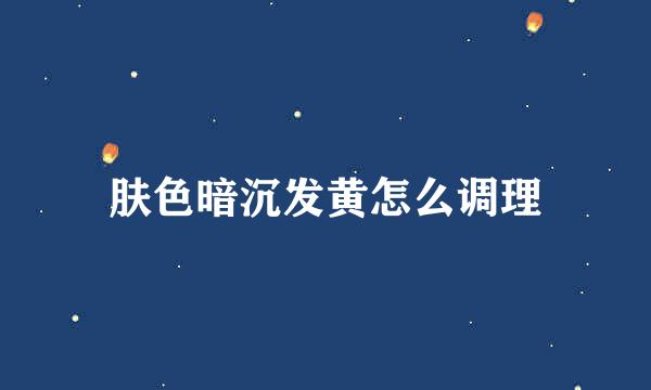肤色暗沉发黄怎么调理