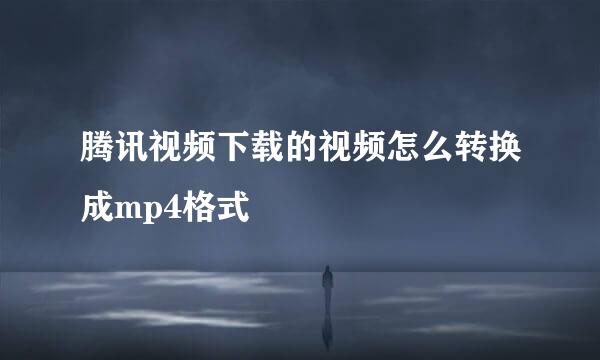 腾讯视频下载的视频怎么转换成mp4格式