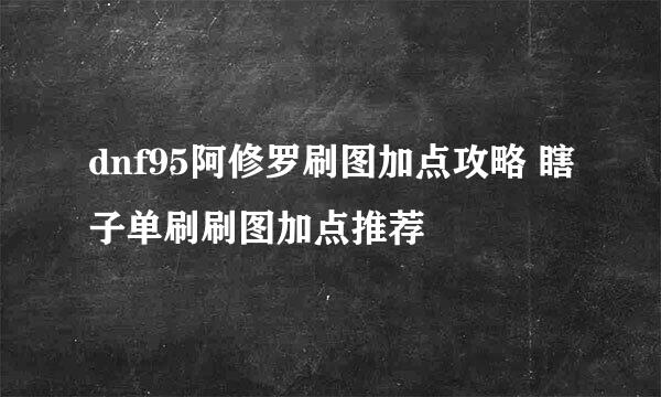 dnf95阿修罗刷图加点攻略 瞎子单刷刷图加点推荐