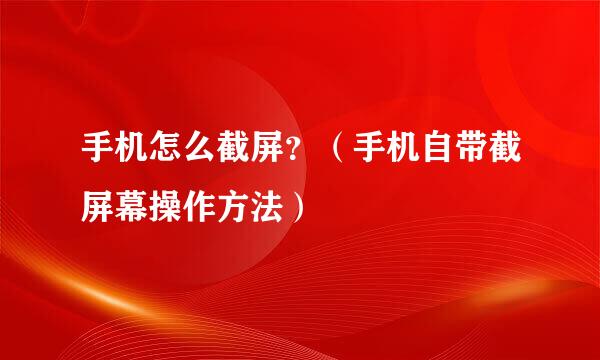 手机怎么截屏？（手机自带截屏幕操作方法）