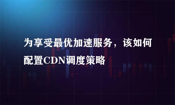 为享受最优加速服务，该如何配置CDN调度策略