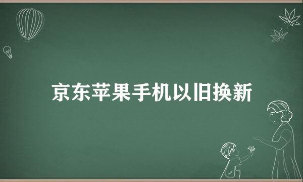 京东苹果手机以旧换新