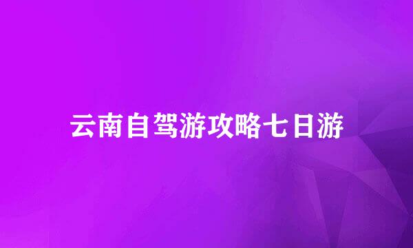 云南自驾游攻略七日游