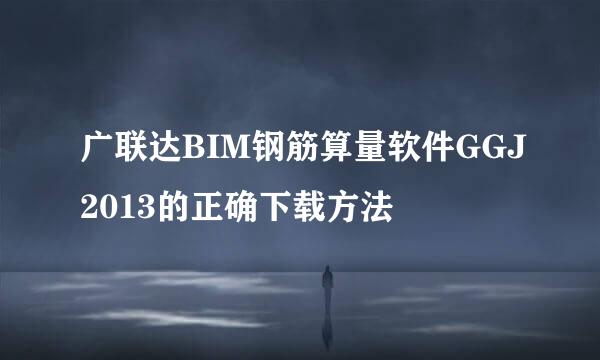 广联达BIM钢筋算量软件GGJ2013的正确下载方法