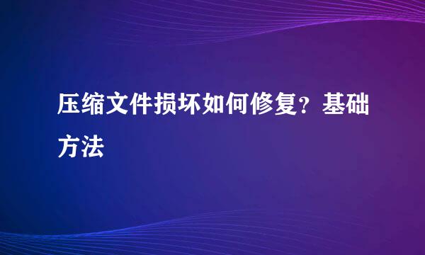 压缩文件损坏如何修复？基础方法