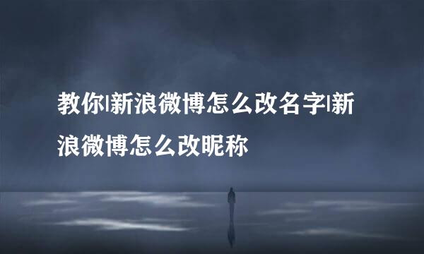 教你|新浪微博怎么改名字|新浪微博怎么改昵称