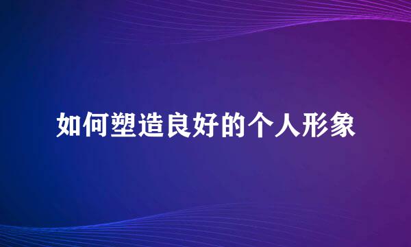 如何塑造良好的个人形象