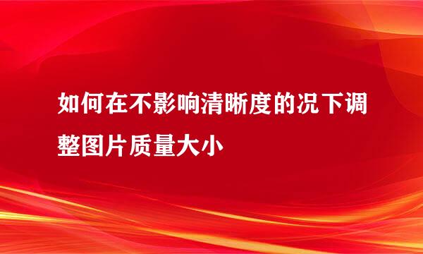 如何在不影响清晰度的况下调整图片质量大小