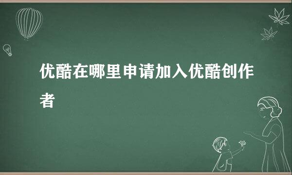 优酷在哪里申请加入优酷创作者