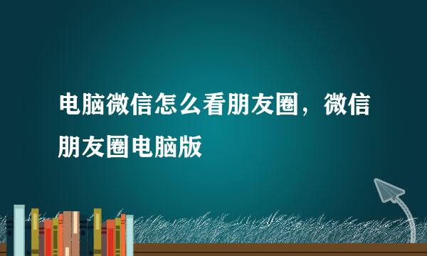 电脑微信怎么看朋友圈，微信朋友圈电脑版