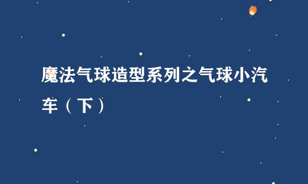 魔法气球造型系列之气球小汽车（下）