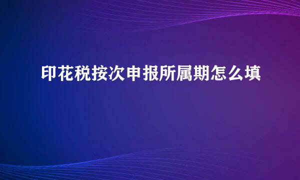 印花税按次申报所属期怎么填