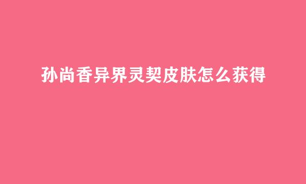孙尚香异界灵契皮肤怎么获得