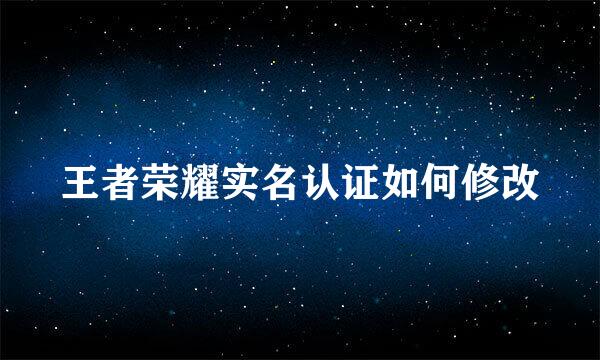 王者荣耀实名认证如何修改