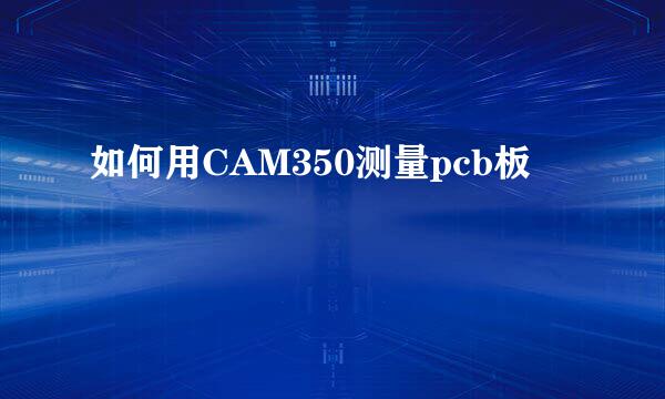 如何用CAM350测量pcb板